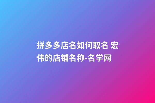 拼多多店名如何取名 宏伟的店铺名称-名学网-第1张-店铺起名-玄机派